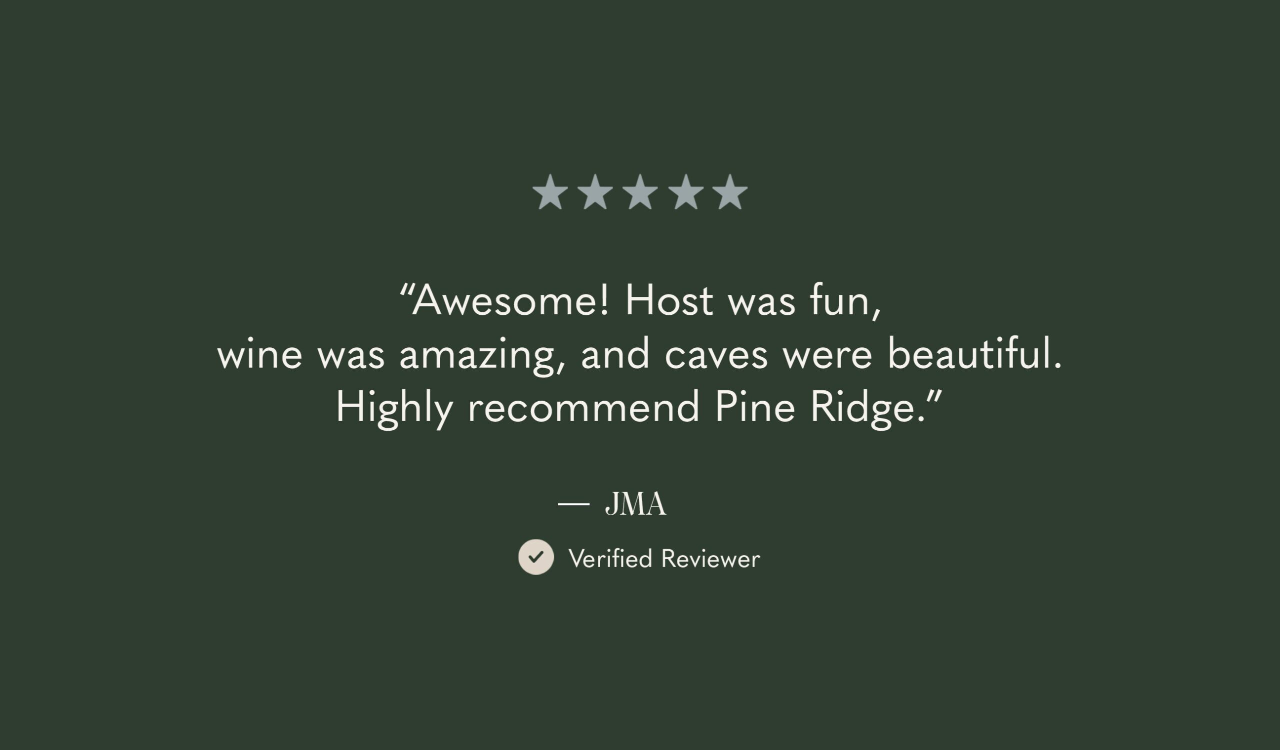 A dark green background with five light stars at the top. Below is a quote: “Awesome! Host was fun, wine was amazing, and caves were beautiful. Highly recommend Pine Ridge.” Its attributed to JMA, Verified Reviewer.