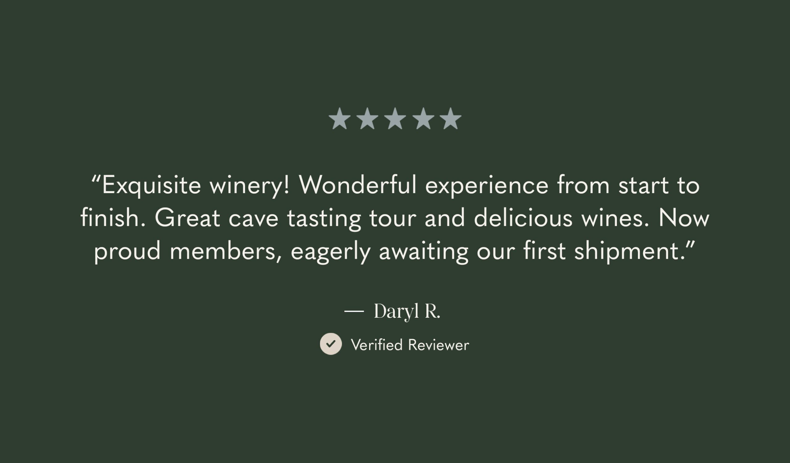 A review with five stars at the top. The text says: “Exquisite winery! Wonderful experience from start to finish. Great cave tasting tour and delicious wines. Now proud members, eagerly awaiting our first shipment.” — Daryl R., Verified Reviewer.