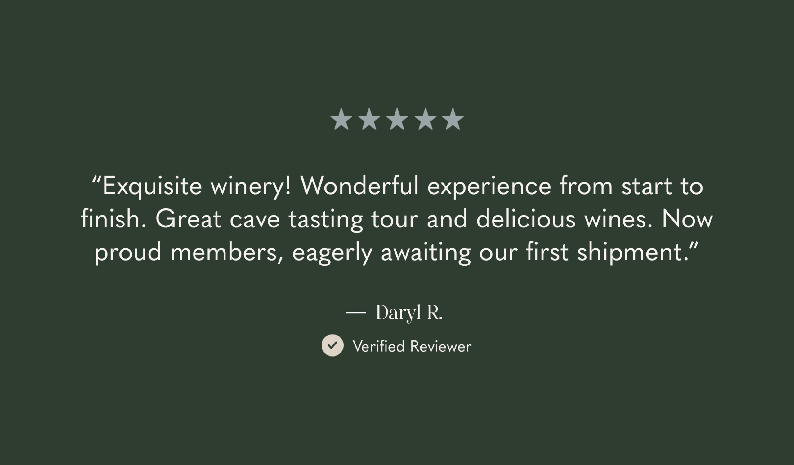 A review with five stars at the top. The text says: “Exquisite winery! Wonderful experience from start to finish. Great cave tasting tour and delicious wines. Now proud members, eagerly awaiting our first shipment.” — Daryl R., Verified Reviewer.